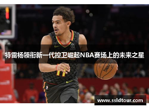 特雷杨领衔新一代控卫崛起NBA赛场上的未来之星
