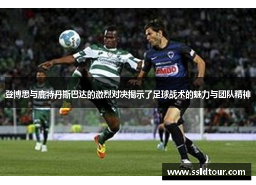 登博思与鹿特丹斯巴达的激烈对决揭示了足球战术的魅力与团队精神