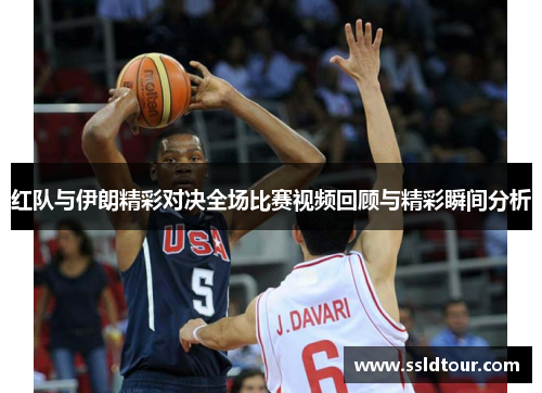 红队与伊朗精彩对决全场比赛视频回顾与精彩瞬间分析
